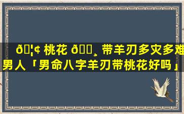🦢 桃花 🕸 带羊刃多灾多难 男人「男命八字羊刃带桃花好吗」